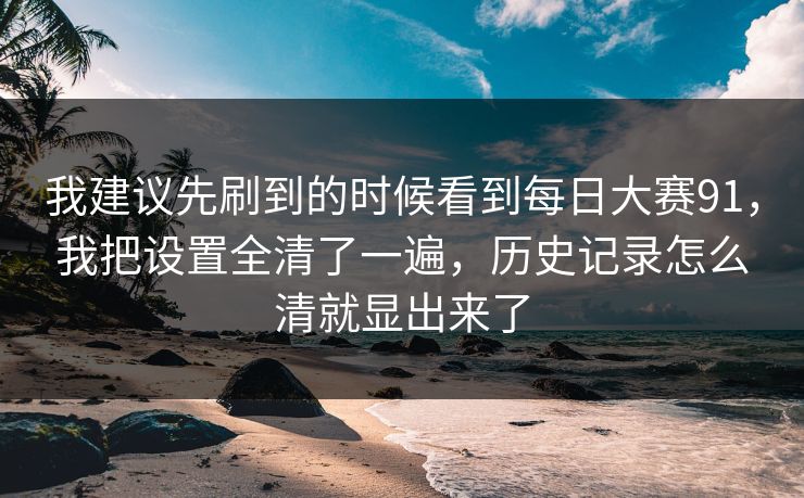 我建议先刷到的时候看到每日大赛91,我把设置全清了一遍,历史记录怎么清就显出来了