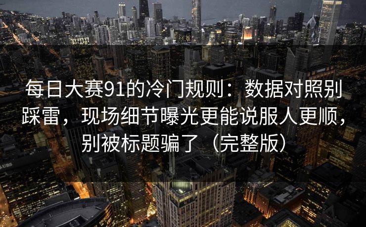 每日大赛91的冷门规则:数据对照别踩雷,现场细节曝光更能说服人更顺,别被标题骗了(完整版)
