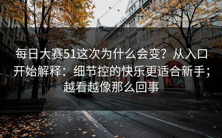 每日大赛51这次为什么会变?从入口开始解释:细节控的快乐更适合新手;越看越像那么回事