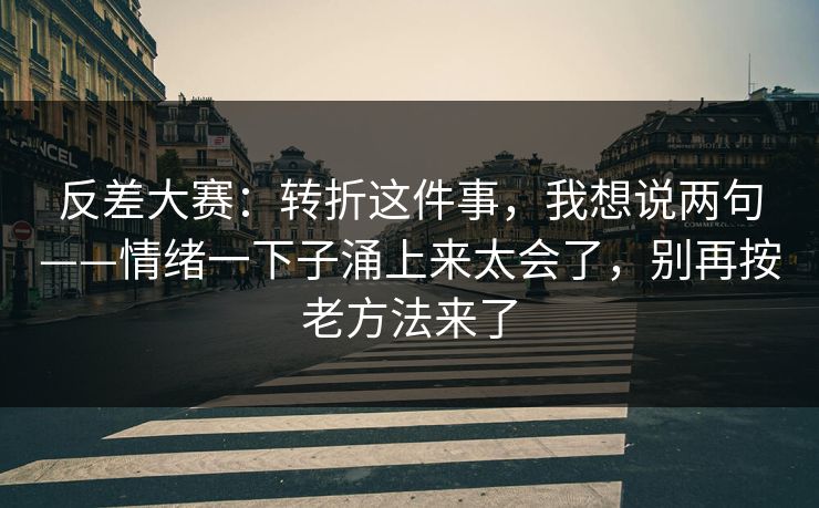 反差大赛:转折这件事,我想说两句——情绪一下子涌上来太会了,别再按老方法来了