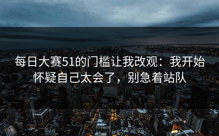 每日大赛51的门槛让我改观:我开始怀疑自己太会了,别急着站队 每日大赛51的门槛让我改观:我开始怀疑自己太会了,别急着站队