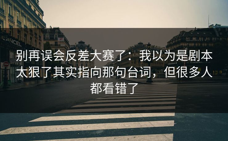 别再误会反差大赛了：我以为是剧本太狠了其实指向那句台词，但很多人都看错了