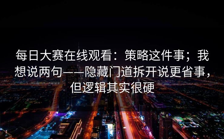 每日大赛在线观看：策略这件事；我想说两句——隐藏门道拆开说更省事，但逻辑其实很硬