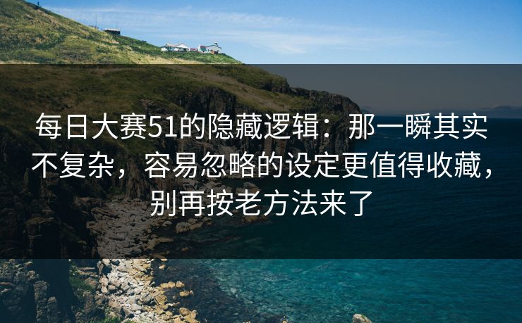 每日大赛51的隐藏逻辑：那一瞬其实不复杂，容易忽略的设定更值得收藏，别再按老方法来了