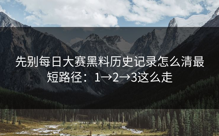 先别每日大赛黑料历史记录怎么清最短路径:1→2→3这么走