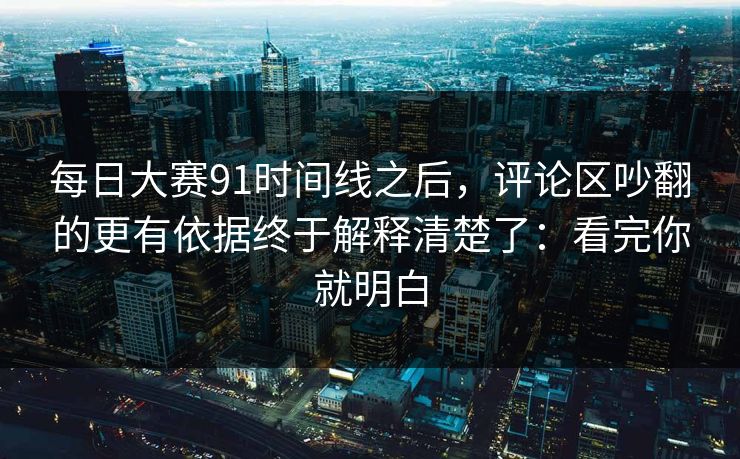 每日大赛91时间线之后，评论区吵翻的更有依据终于解释清楚了：看完你就明白