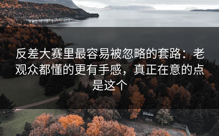 反差大赛里最容易被忽略的套路:老观众都懂的更有手感,真正在意的点是这个