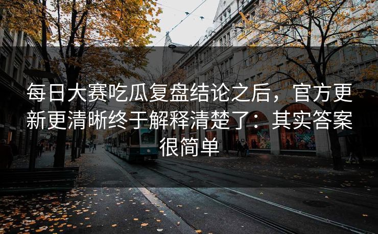 每日大赛吃瓜复盘结论之后，官方更新更清晰终于解释清楚了：其实答案很简单