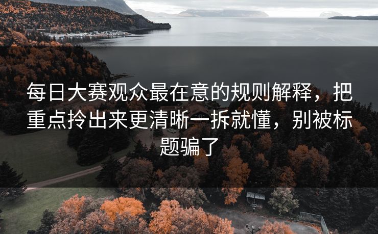 每日大赛观众最在意的规则解释，把重点拎出来更清晰一拆就懂，别被标题骗了