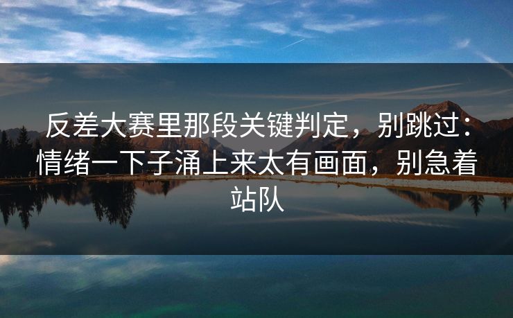 反差大赛里那段关键判定,别跳过:情绪一下子涌上来太有画面,别急着站队