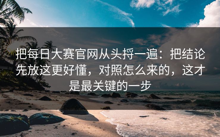 把每日大赛官网从头捋一遍:把结论先放这更好懂,对照怎么来的,这才是最关键的一步