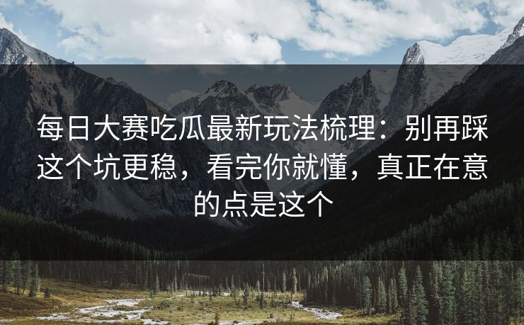 每日大赛吃瓜最新玩法梳理:别再踩这个坑更稳,看完你就懂,真正在意的点是这个