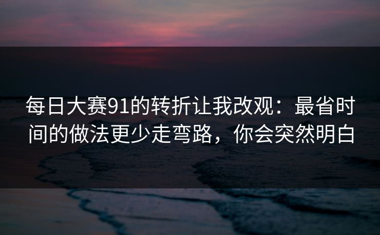 每日大赛91的转折让我改观:最省时间的做法更少走弯路,你会突然明白