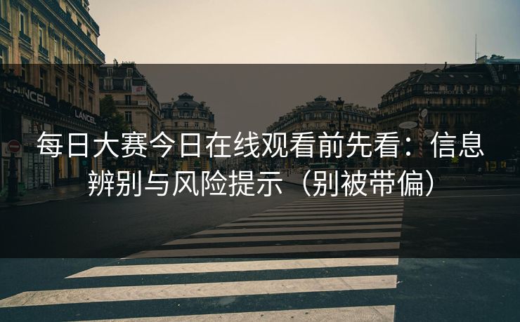 每日大赛今日在线观看前先看:信息辨别与风险提示(别被带偏) 每日大赛今日在线观看前先看:信息辨别与风险提示(别被带偏)