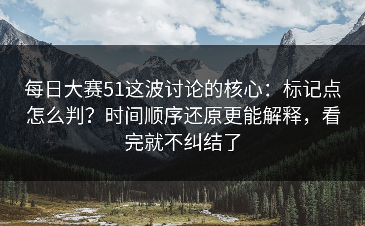 每日大赛51这波讨论的核心:标记点怎么判?时间顺序还原更能解释,看完就不纠结了