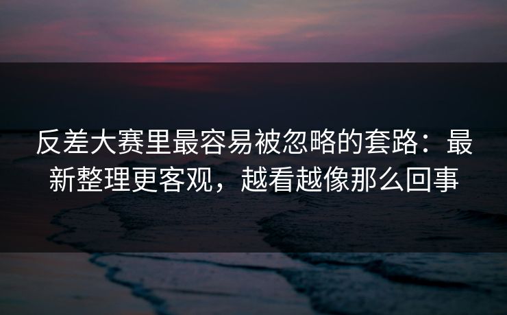 反差大赛里最容易被忽略的套路:最新整理更客观,越看越像那么回事
