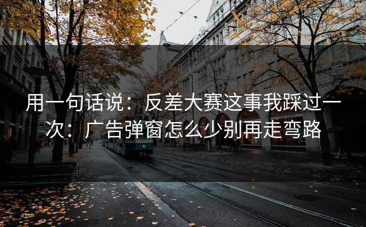 用一句话说:反差大赛这事我踩过一次:广告弹窗怎么少别再走弯路