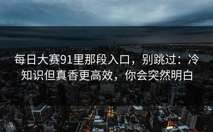 每日大赛91里那段入口,别跳过:冷知识但真香更高效,你会突然明白