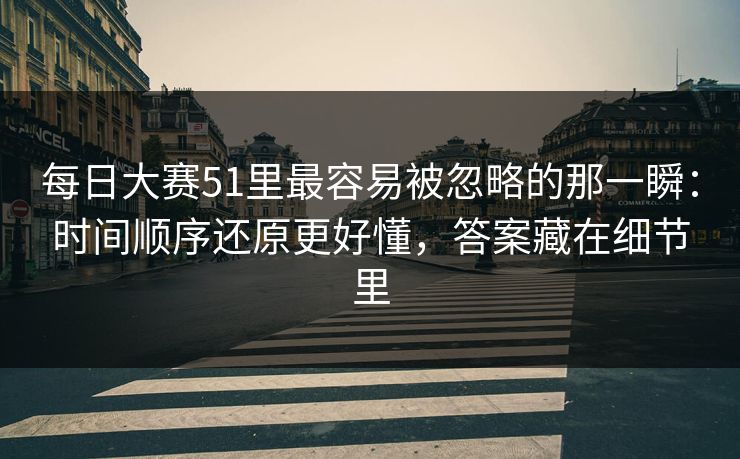 每日大赛51里最容易被忽略的那一瞬:时间顺序还原更好懂,答案藏在细节里