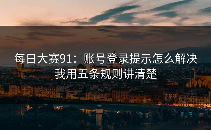 每日大赛91:账号登录提示怎么解决我用五条规则讲清楚