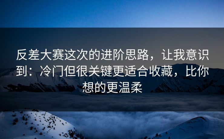 反差大赛这次的进阶思路,让我意识到:冷门但很关键更适合收藏,比你想的更温柔