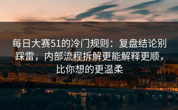每日大赛51的冷门规则:复盘结论别踩雷,内部流程拆解更能解释更顺,比你想的更温柔