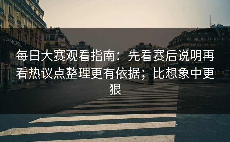 每日大赛观看指南:先看赛后说明再看热议点整理更有依据;比想象中更狠 每日大赛观看指南:先看赛后说明再看热议点整理更有依据;比想象中更狠