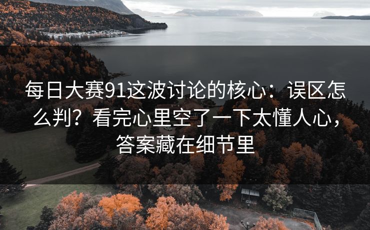 每日大赛91这波讨论的核心:误区怎么判?看完心里空了一下太懂人心,答案藏在细节里