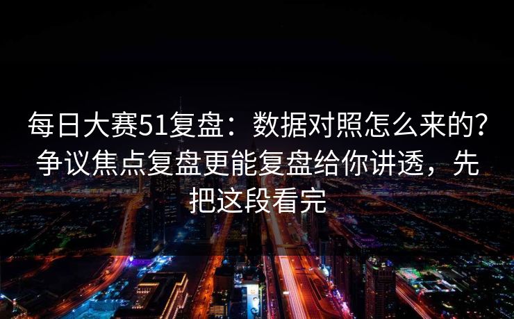 每日大赛51复盘:数据对照怎么来的?争议焦点复盘更能复盘给你讲透,先把这段看完 每日大赛51复盘:数据对照怎么来的?争议焦点复盘更能复盘给你讲透,先把这段看完