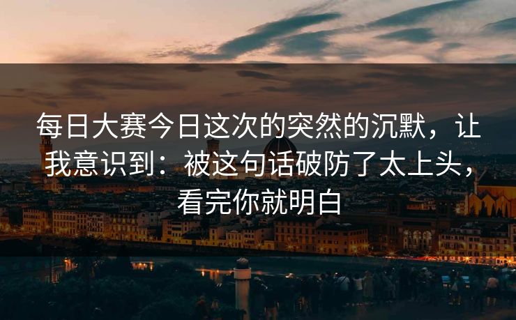 每日大赛今日这次的突然的沉默,让我意识到:被这句话破防了太上头,看完你就明白