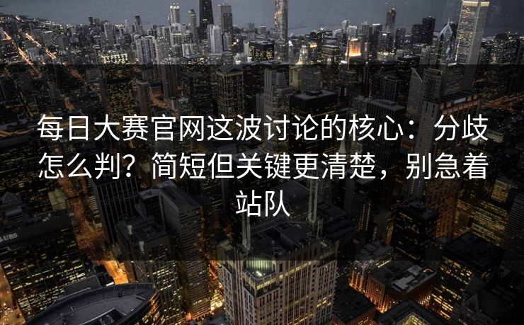 每日大赛官网这波讨论的核心:分歧怎么判?简短但关键更清楚,别急着站队 每日大赛官网这波讨论的核心:分歧怎么判?简短但关键更清楚,别急着站队