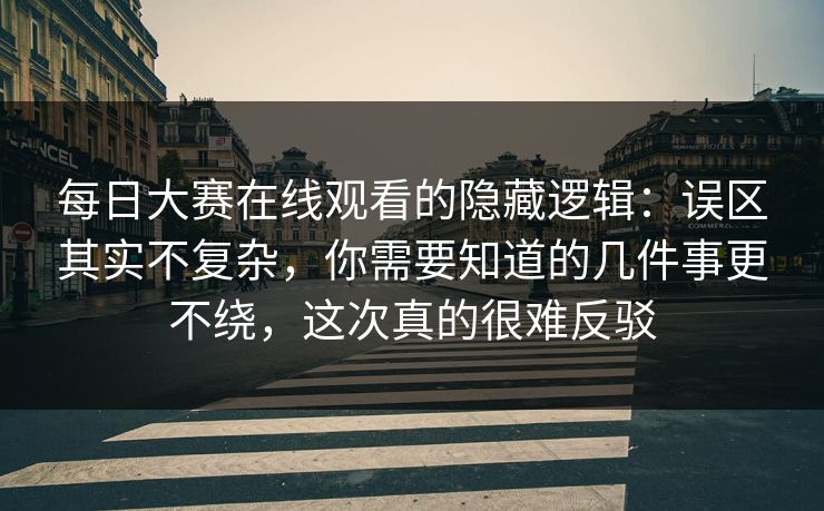 每日大赛在线观看的隐藏逻辑:误区其实不复杂,你需要知道的几件事更不绕,这次真的很难反驳 每日大赛在线观看的隐藏逻辑:误区其实不复杂,你需要知道的几件事更不绕,这次真的很难反驳