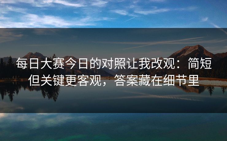 每日大赛今日的对照让我改观：简短但关键更客观，答案藏在细节里