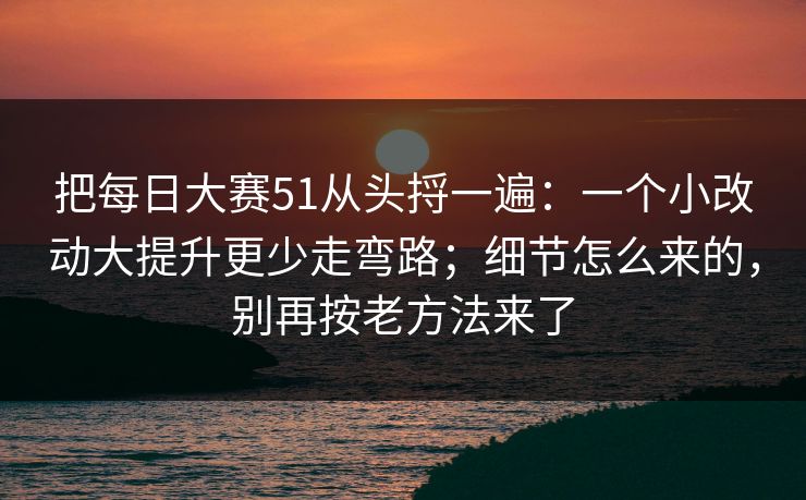把每日大赛51从头捋一遍:一个小改动大提升更少走弯路;细节怎么来的,别再按老方法来了 把每日大赛51从头捋一遍:一个小改动大提升更少走弯路;细节怎么来的,别再按老方法来了