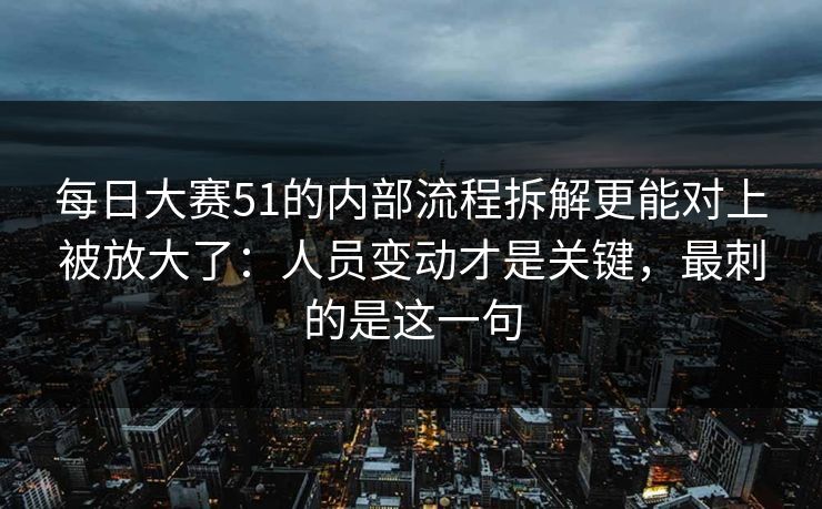 每日大赛51的内部流程拆解更能对上被放大了:人员变动才是关键,最刺的是这一句 每日大赛51的内部流程拆解更能对上被放大了:人员变动才是关键,最刺的是这一句