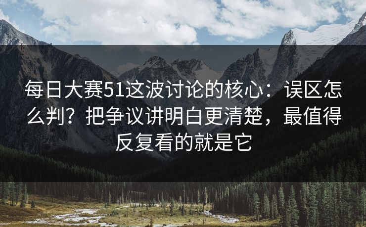 每日大赛51这波讨论的核心:误区怎么判?把争议讲明白更清楚,最值得反复看的就是它 每日大赛51这波讨论的核心:误区怎么判?把争议讲明白更清楚,最值得反复看的就是它