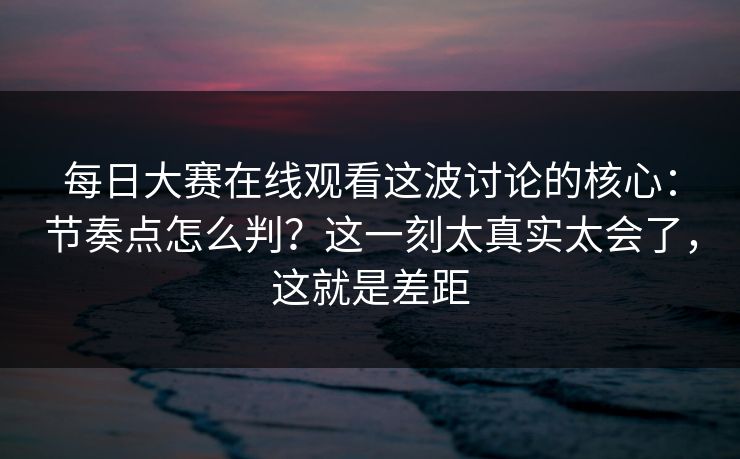 每日大赛在线观看这波讨论的核心:节奏点怎么判?这一刻太真实太会了,这就是差距 每日大赛在线观看这波讨论的核心:节奏点怎么判?这一刻太真实太会了,这就是差距
