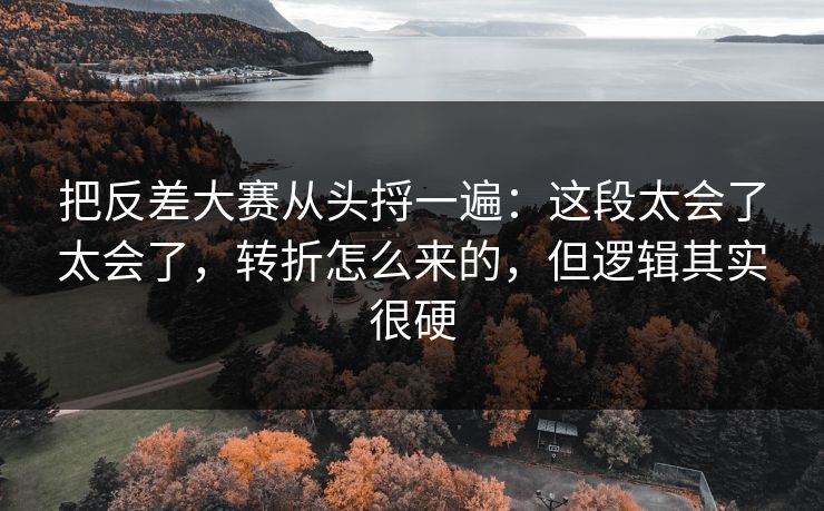 把反差大赛从头捋一遍:这段太会了太会了,转折怎么来的,但逻辑其实很硬 把反差大赛从头捋一遍:这段太会了太会了,转折怎么来的,但逻辑其实很硬