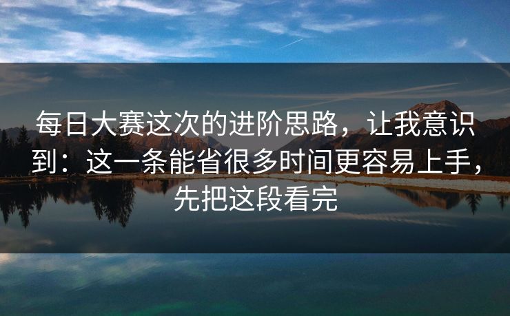 每日大赛这次的进阶思路,让我意识到:这一条能省很多时间更容易上手,先把这段看完 每日大赛这次的进阶思路,让我意识到:这一条能省很多时间更容易上手,先把这段看完
