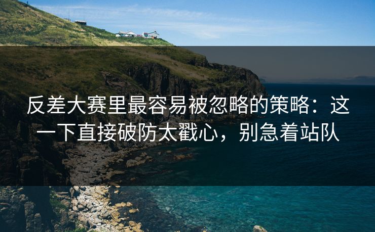 反差大赛里最容易被忽略的策略:这一下直接破防太戳心,别急着站队 反差大赛里最容易被忽略的策略:这一下直接破防太戳心,别急着站队