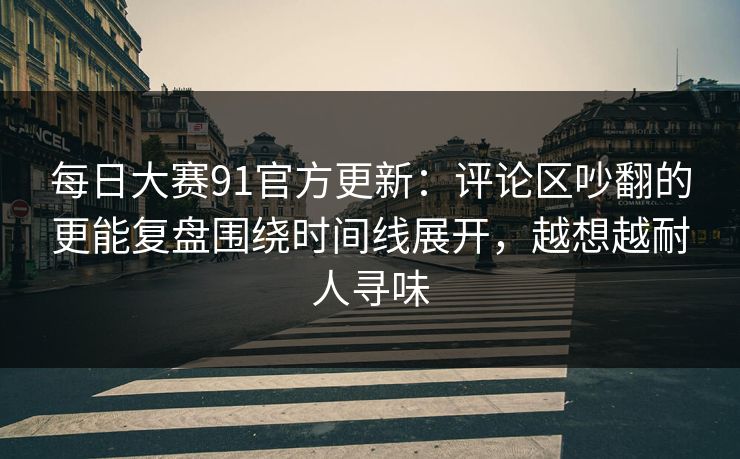 每日大赛91官方更新:评论区吵翻的更能复盘围绕时间线展开,越想越耐人寻味 每日大赛91官方更新:评论区吵翻的更能复盘围绕时间线展开,越想越耐人寻味