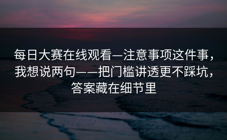 每日大赛在线观看—注意事项这件事,我想说两句——把门槛讲透更不踩坑,答案藏在细节里 每日大赛在线观看—注意事项这件事,我想说两句——把门槛讲透更不踩坑,答案藏在细节里