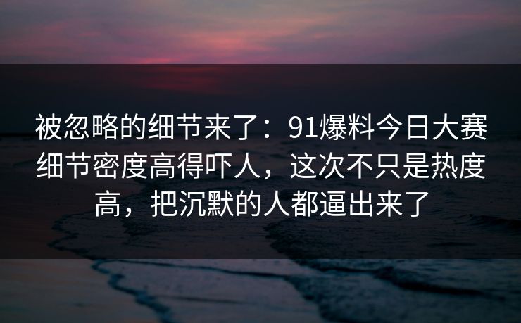 被忽略的细节来了:91爆料今日大赛细节密度高得吓人,这次不只是热度高,把沉默的人都逼出来了 被忽略的细节来了:91爆料今日大赛细节密度高得吓人,这次不只是热度高,把沉默的人都逼出来了