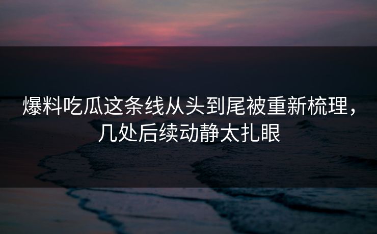 爆料吃瓜这条线从头到尾被重新梳理,几处后续动静太扎眼 爆料吃瓜这条线从头到尾被重新梳理,几处后续动静太扎眼