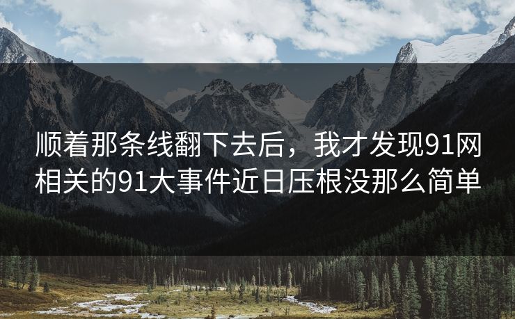 顺着那条线翻下去后,我才发现91网相关的91大事件近日压根没那么简单 顺着那条线翻下去后,我才发现91网相关的91大事件近日压根没那么简单