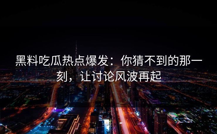 黑料吃瓜热点爆发:你猜不到的那一刻,让讨论风波再起 黑料吃瓜热点爆发:你猜不到的那一刻,让讨论风波再起