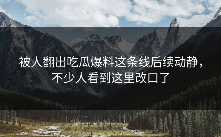 被人翻出吃瓜爆料这条线后续动静,不少人看到这里改口了 被人翻出吃瓜爆料这条线后续动静,不少人看到这里改口了
