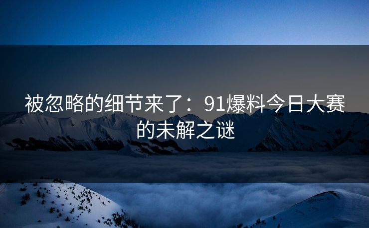 被忽略的细节来了:91爆料今日大赛的未解之谜
